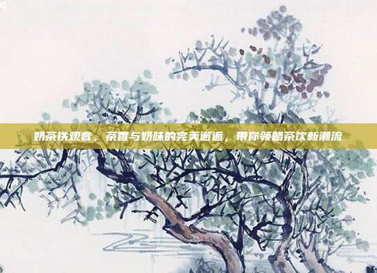 奶茶铁观音，茶香与奶味的完美邂逅，带你领略茶饮新潮流
