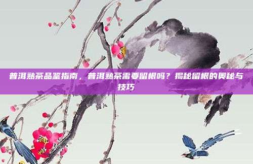 普洱熟茶品鉴指南，普洱熟茶需要留根吗？揭秘留根的奥秘与技巧