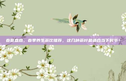 春意盎然，春季养生茶饮推荐，这几种茶叶最适合当下时节！