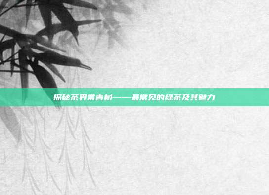 探秘茶界常青树——最常见的绿茶及其魅力