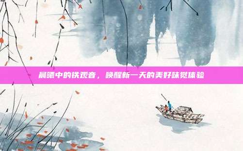 晨曦中的铁观音，唤醒新一天的美好味觉体验