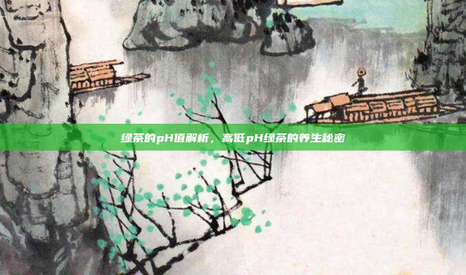 绿茶的pH值解析，高低pH绿茶的养生秘密