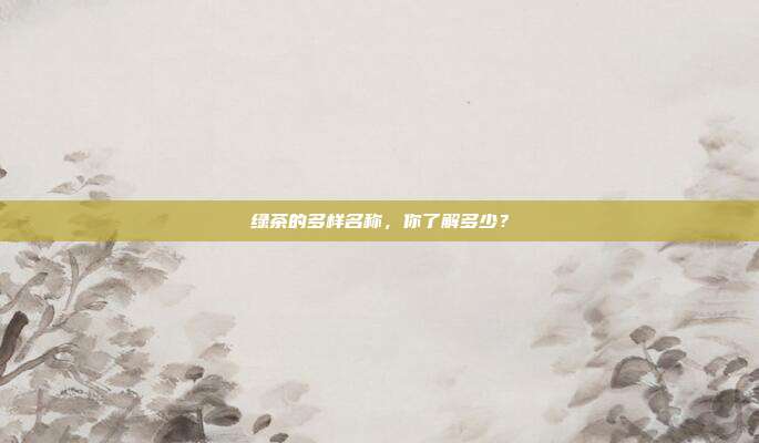 绿茶的多样名称，你了解多少？