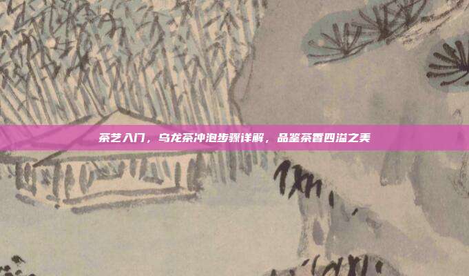 茶艺入门，乌龙茶冲泡步骤详解，品鉴茶香四溢之美