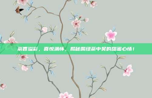茶香溢彩，喜悦满怀，揭秘喝绿茶中奖的甜蜜心情！