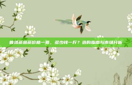 普洱茶熟茶价格一览，多少钱一斤？选购指南与市场分析