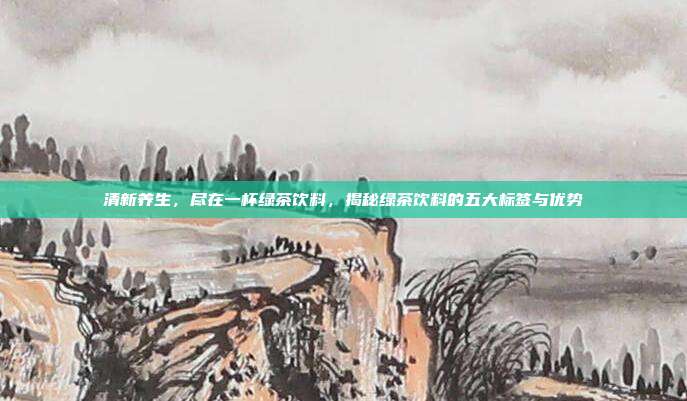 清新养生，尽在一杯绿茶饮料，揭秘绿茶饮料的五大标签与优势