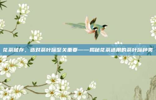 花茶储存，选对茶叶罐至关重要——揭秘花茶适用的茶叶罐种类