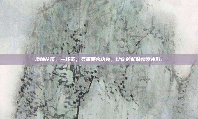 洛神花茶，一杯茶，多重美容功效，让你的肌肤焕发光彩！