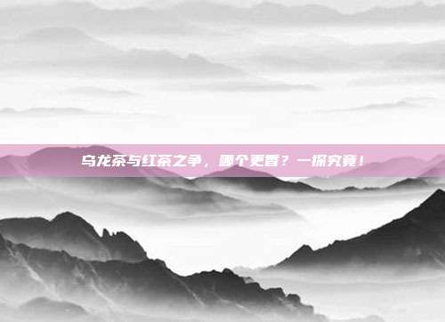 乌龙茶与红茶之争，哪个更香？一探究竟！