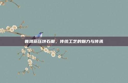 普洱茶压饼石磨，传统工艺的魅力与传承