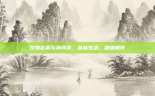 玫瑰花茶与薄荷茶，品味生活，健康相伴