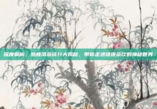 深度解析，熟普洱茶成分大揭秘，带你走进健康茶饮的神秘世界