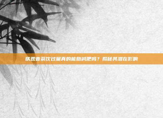 铁观音茶饮过量真的能助减肥吗？揭秘其潜在影响