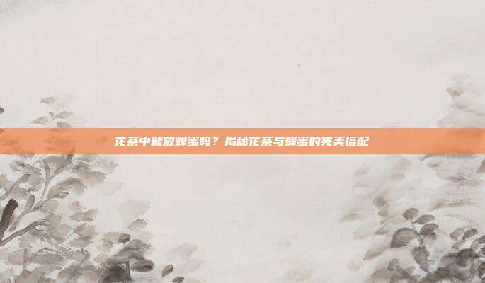 花茶中能放蜂蜜吗？揭秘花茶与蜂蜜的完美搭配