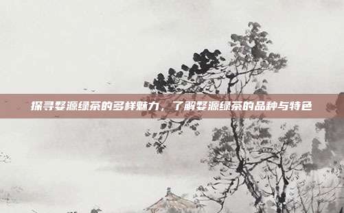 探寻婺源绿茶的多样魅力，了解婺源绿茶的品种与特色
