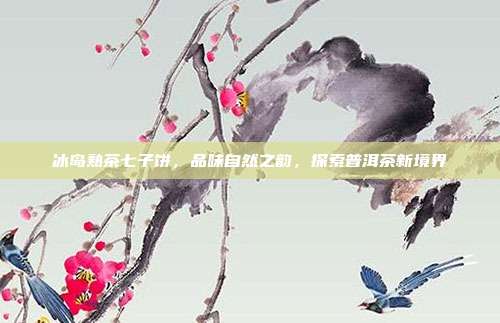 冰岛熟茶七子饼，品味自然之韵，探索普洱茶新境界