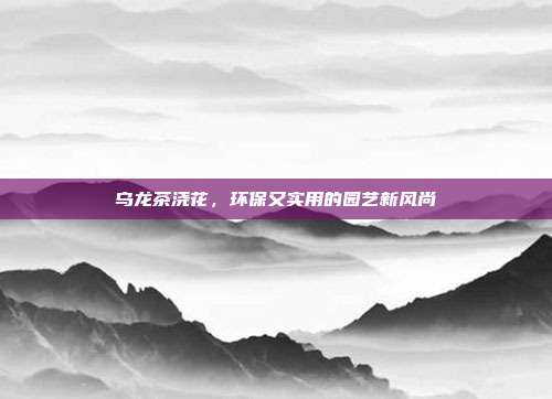 乌龙茶浇花，环保又实用的园艺新风尚