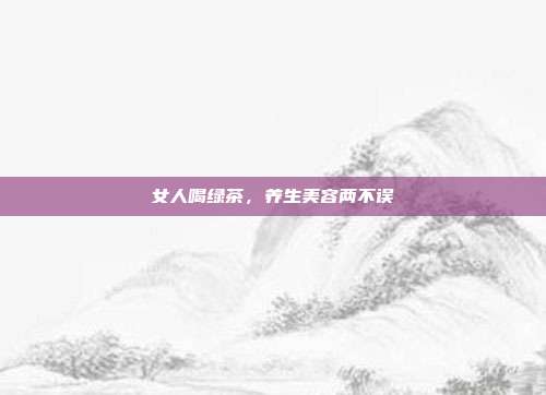 女人喝绿茶，养生美容两不误