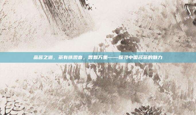 品茗之道，茶有铁观音，香飘万里——探寻中国名茶的魅力