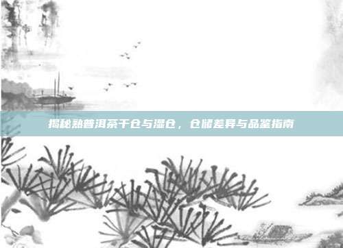 揭秘熟普洱茶干仓与湿仓，仓储差异与品鉴指南
