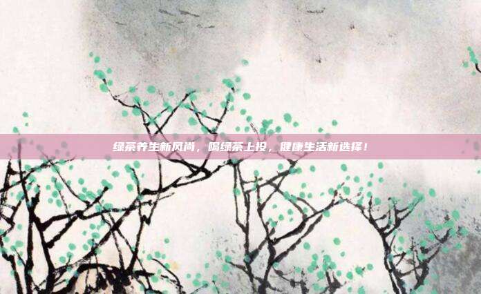 绿茶养生新风尚，喝绿茶上投，健康生活新选择！