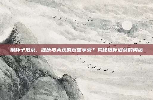 银杯子泡茶，健康与美观的双重享受？揭秘银杯泡茶的奥秘