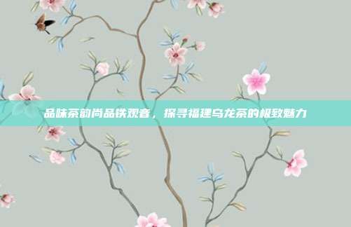 品味茶韵尚品铁观音，探寻福建乌龙茶的极致魅力