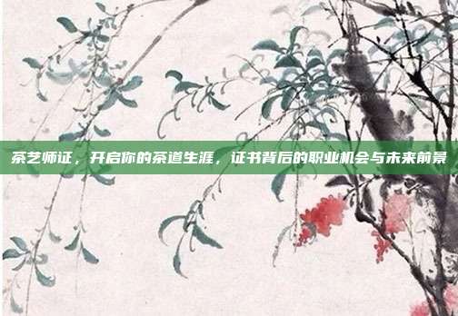 茶艺师证，开启你的茶道生涯，证书背后的职业机会与未来前景