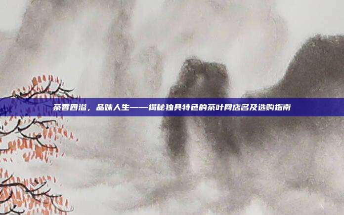 茶香四溢，品味人生——揭秘独具特色的茶叶网店名及选购指南
