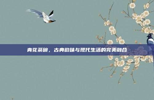 青花茶碗，古典韵味与现代生活的完美融合