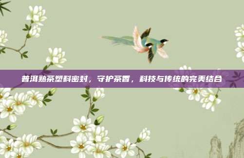 普洱熟茶塑料密封，守护茶香，科技与传统的完美结合