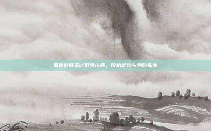 揭秘散装茶叶批发市场，价格优势与选购指南