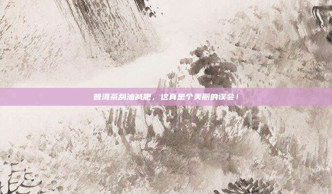普洱茶刮油减肥，这真是个美丽的误会！