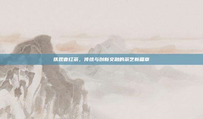 铁观音红茶，传统与创新交融的茶艺新篇章