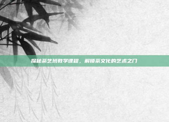 探秘茶艺班教学课程，解锁茶文化的艺术之门