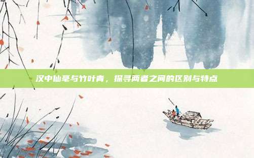 汉中仙毫与竹叶青，探寻两者之间的区别与特点