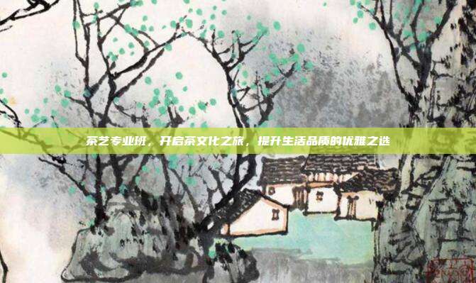 茶艺专业班，开启茶文化之旅，提升生活品质的优雅之选