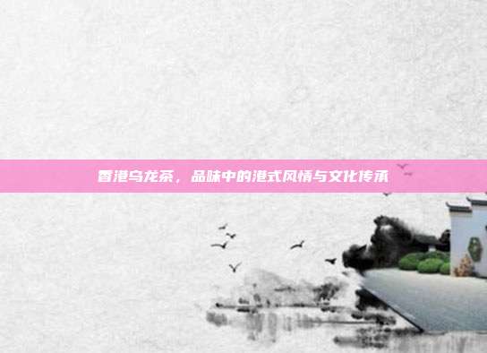 香港乌龙茶，品味中的港式风情与文化传承