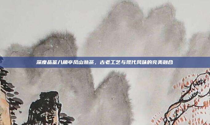深度品鉴八角亭凤山熟茶，古老工艺与现代风味的完美融合
