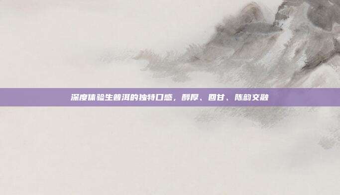 深度体验生普洱的独特口感，醇厚、回甘、陈韵交融