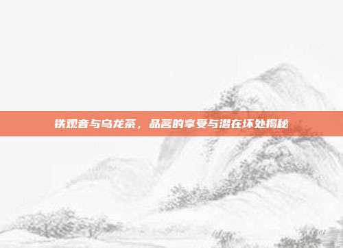 铁观音与乌龙茶，品茗的享受与潜在坏处揭秘