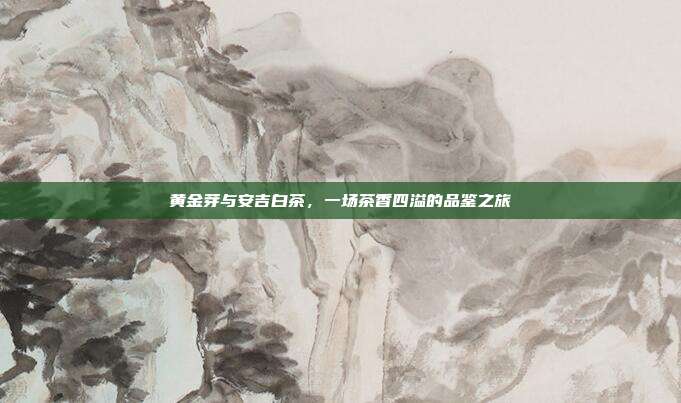 黄金芽与安吉白茶，一场茶香四溢的品鉴之旅