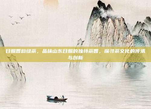 日照香韵绿茶，品味山东日照的独特茶香，探寻茶文化的传承与创新