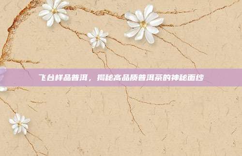 飞台样品普洱，揭秘高品质普洱茶的神秘面纱