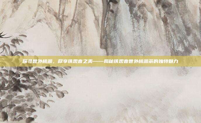 探寻世外桃源，尽享铁观音之美——揭秘铁观音世外桃源茶的独特魅力