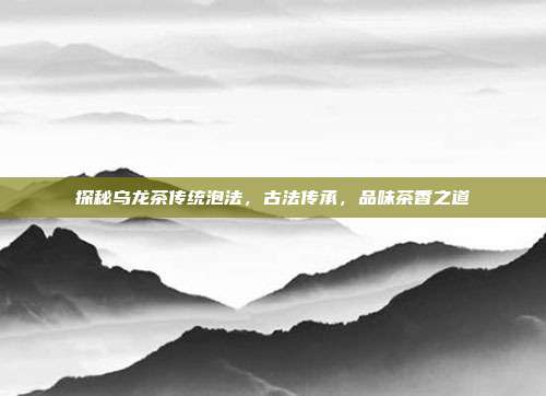 探秘乌龙茶传统泡法，古法传承，品味茶香之道