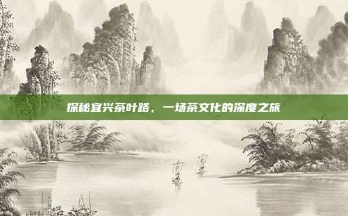 探秘宜兴茶叶路，一场茶文化的深度之旅