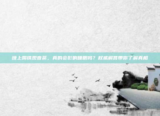 晚上喝铁观音茶，真的会影响睡眠吗？权威解答带你了解真相