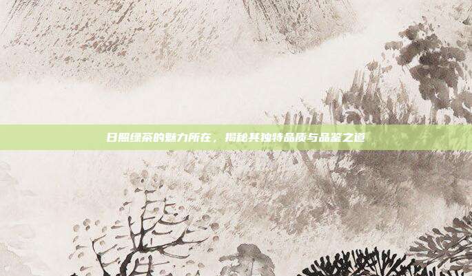 日照绿茶的魅力所在，揭秘其独特品质与品鉴之道